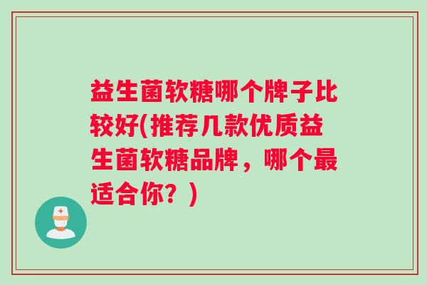 益生菌软糖哪个牌子比较好(推荐几款优质益生菌软糖品牌，哪个最适合你？)