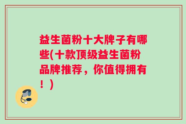 益生菌粉十大牌子有哪些(十款顶级益生菌粉品牌推荐，你值得拥有！)