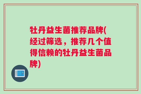 牡丹益生菌推荐品牌(经过筛选，推荐几个值得信赖的牡丹益生菌品牌)
