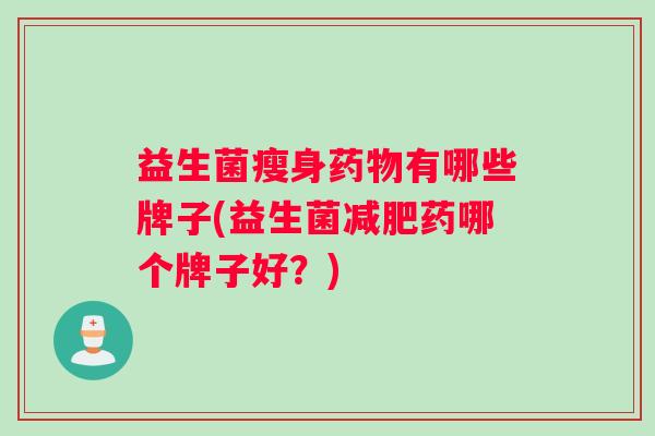 益生菌瘦身药物有哪些牌子(益生菌减肥药哪个牌子好？)