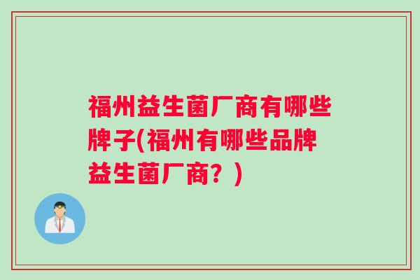福州益生菌厂商有哪些牌子(福州有哪些品牌益生菌厂商？)