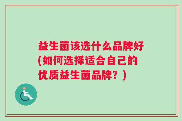 益生菌该选什么品牌好(如何选择适合自己的优质益生菌品牌？)