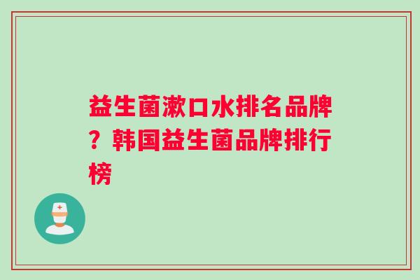 益生菌漱口水排名品牌？韩国益生菌品牌排行榜