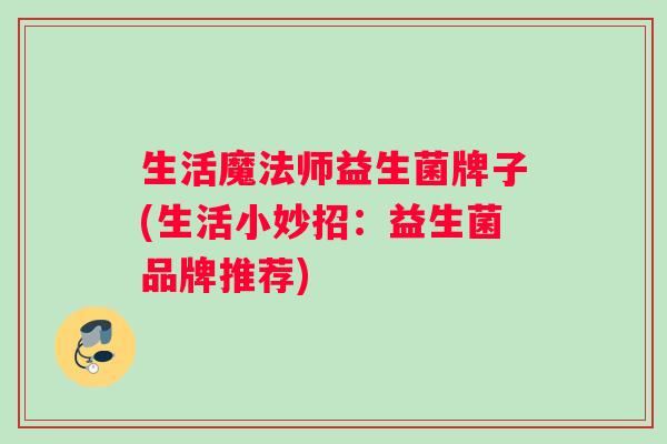 生活魔法师益生菌牌子(生活小妙招：益生菌品牌推荐)