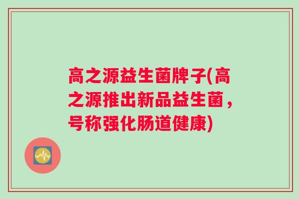 高之源益生菌牌子(高之源推出新品益生菌，号称强化肠道健康)