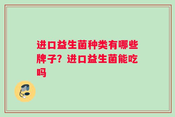 进口益生菌种类有哪些牌子？进口益生菌能吃吗