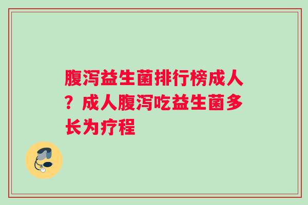 腹泻益生菌排行榜成人？成人腹泻吃益生菌多长为疗程