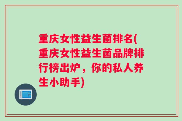 重庆女性益生菌排名(重庆女性益生菌品牌排行榜出炉，你的私人养生小助手)