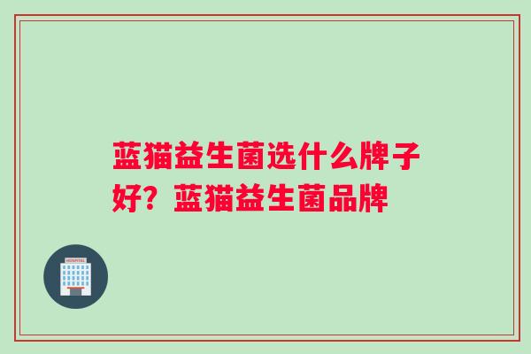 蓝猫益生菌选什么牌子好？蓝猫益生菌品牌