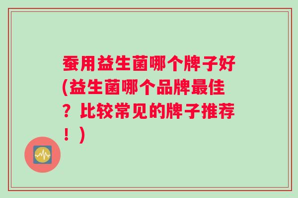 蚕用益生菌哪个牌子好(益生菌哪个品牌最佳？比较常见的牌子推荐！)