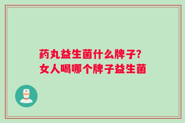药丸益生菌什么牌子？女人喝哪个牌子益生菌