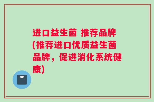 进口益生菌 推荐品牌(推荐进口优质益生菌品牌，促进消化系统健康)