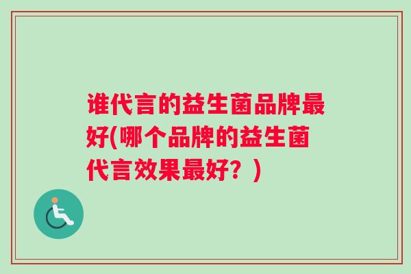 谁代言的益生菌品牌最好(哪个品牌的益生菌代言效果最好？)