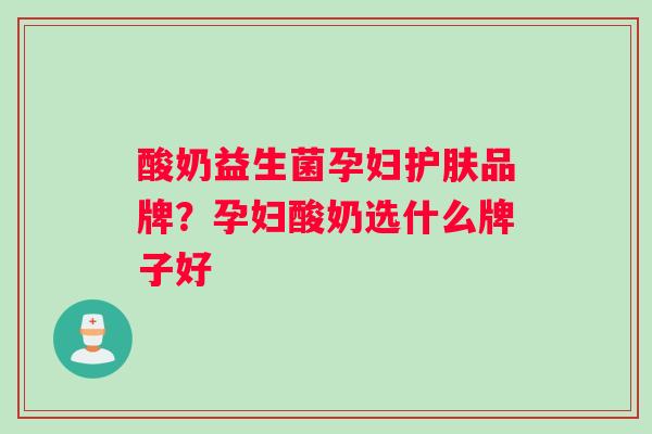 酸奶益生菌孕妇护肤品牌？孕妇酸奶选什么牌子好