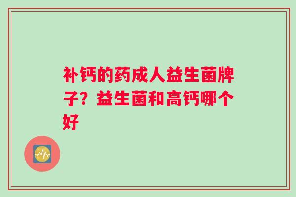 补钙的药成人益生菌牌子？益生菌和高钙哪个好