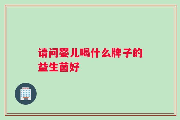 请问婴儿喝什么牌子的益生菌好