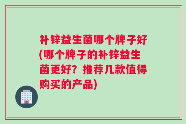 补锌益生菌哪个牌子好(哪个牌子的补锌益生菌更好？推荐几款值得购买的产品)
