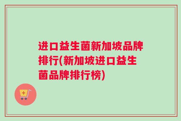 进口益生菌新加坡品牌排行(新加坡进口益生菌品牌排行榜)