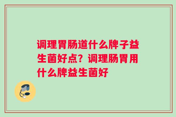 调理胃肠道什么牌子益生菌好点？调理肠胃用什么牌益生菌好