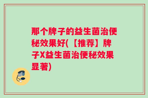 那个牌子的益生菌治便秘效果好(【推荐】牌子X益生菌治便秘效果显著)