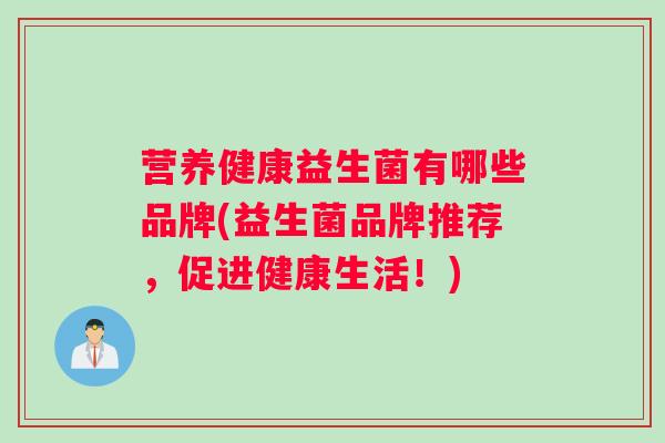 营养健康益生菌有哪些品牌(益生菌品牌推荐，促进健康生活！)