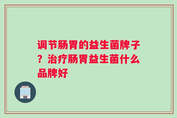 调节肠胃的益生菌牌子？治疗肠胃益生菌什么品牌好