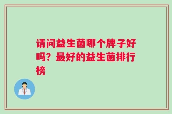 请问益生菌哪个牌子好吗？最好的益生菌排行榜