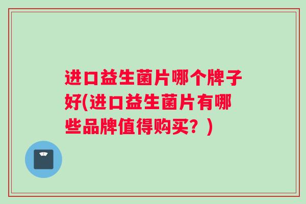 进口益生菌片哪个牌子好(进口益生菌片有哪些品牌值得购买？)