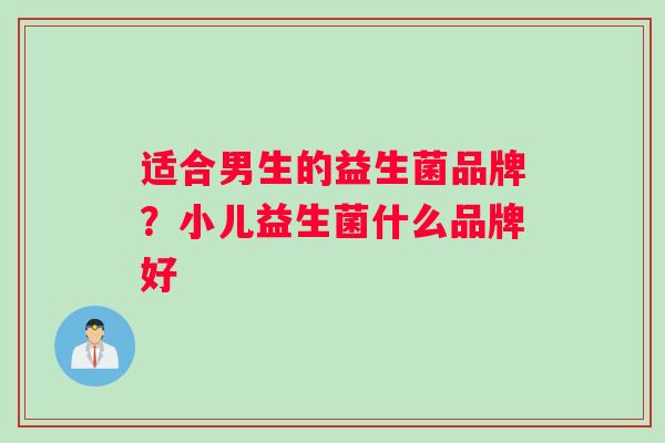 适合男生的益生菌品牌？小儿益生菌什么品牌好