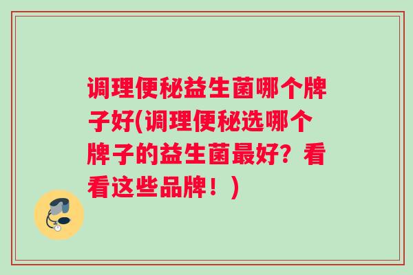 调理便秘益生菌哪个牌子好(调理便秘选哪个牌子的益生菌最好？看看这些品牌！)