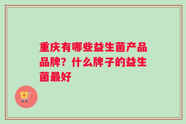 重庆有哪些益生菌产品品牌？什么牌子的益生菌最好
