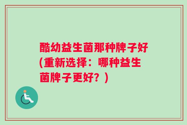 酷幼益生菌那种牌子好(重新选择：哪种益生菌牌子更好？)