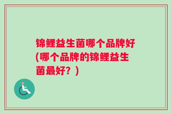 锦鲤益生菌哪个品牌好(哪个品牌的锦鲤益生菌最好？)