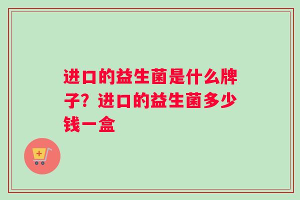 进口的益生菌是什么牌子？进口的益生菌多少钱一盒