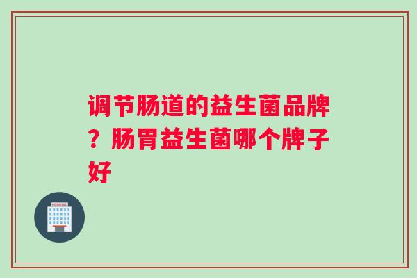 调节肠道的益生菌品牌？肠胃益生菌哪个牌子好