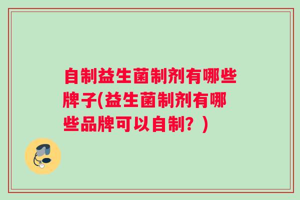 自制益生菌制剂有哪些牌子(益生菌制剂有哪些品牌可以自制？)