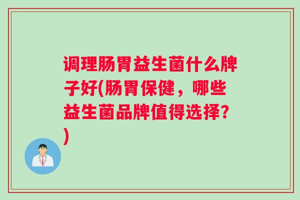 调理肠胃益生菌什么牌子好(肠胃保健，哪些益生菌品牌值得选择？)