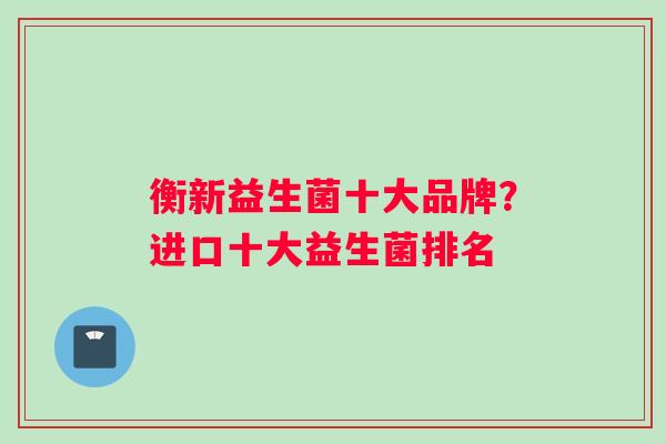 衡新益生菌十大品牌？进口十大益生菌排名