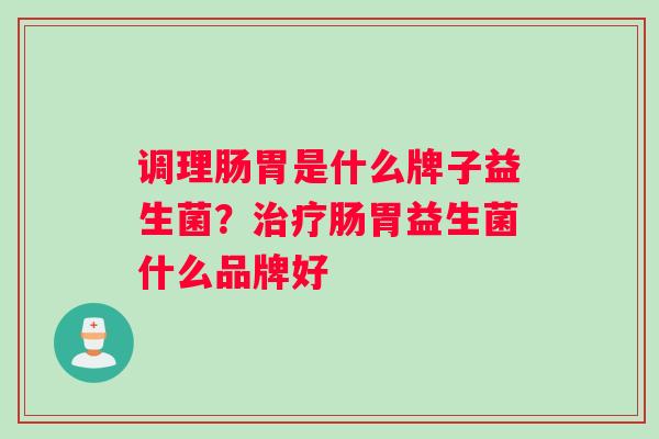 调理肠胃是什么牌子益生菌？治疗肠胃益生菌什么品牌好