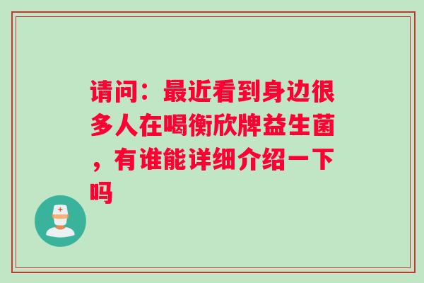 请问：最近看到身边很多人在喝衡欣牌益生菌，有谁能详细介绍一下吗