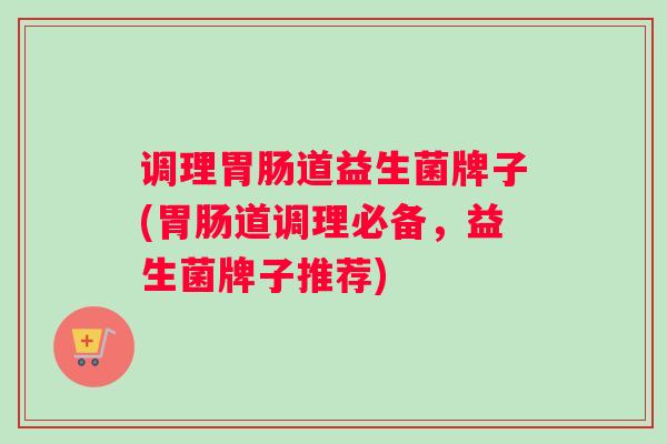 调理胃肠道益生菌牌子(胃肠道调理必备，益生菌牌子推荐)