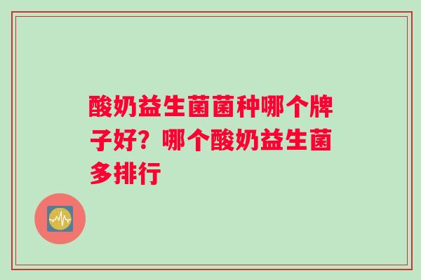 酸奶益生菌菌种哪个牌子好？哪个酸奶益生菌多排行