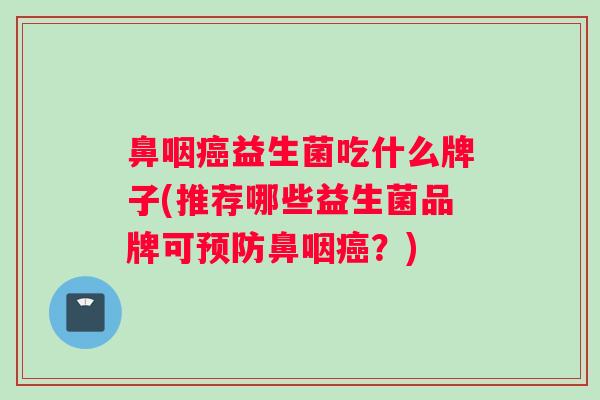 鼻咽癌益生菌吃什么牌子(推荐哪些益生菌品牌可预防鼻咽癌？)