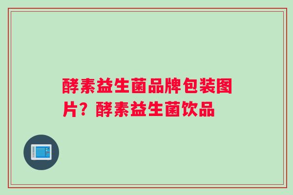 酵素益生菌品牌包装图片？酵素益生菌饮品