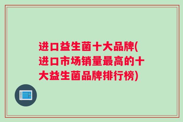 进口益生菌十大品牌(进口市场销量最高的十大益生菌品牌排行榜)