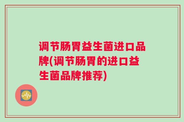 调节肠胃益生菌进口品牌(调节肠胃的进口益生菌品牌推荐)