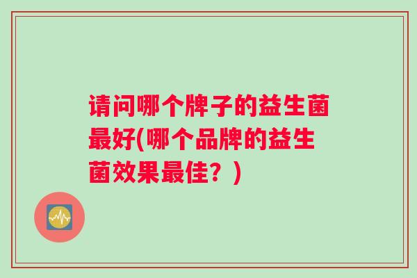 请问哪个牌子的益生菌最好(哪个品牌的益生菌效果最佳？)