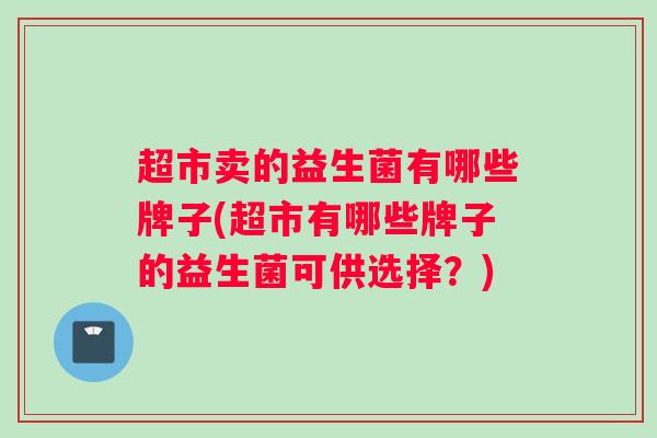 超市卖的益生菌有哪些牌子(超市有哪些牌子的益生菌可供选择？)