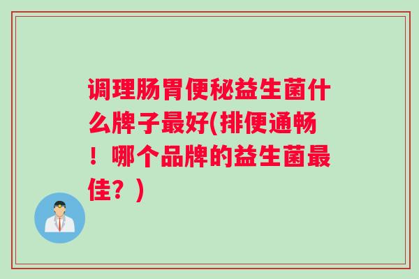 调理肠胃便秘益生菌什么牌子最好(排便通畅！哪个品牌的益生菌最佳？)