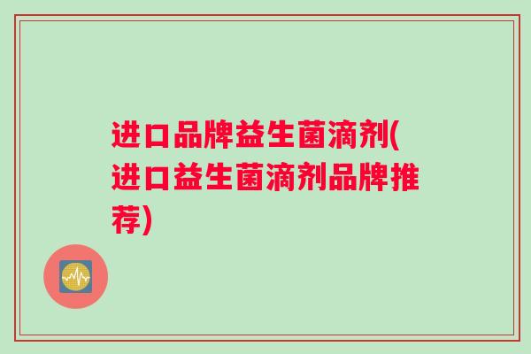 进口品牌益生菌滴剂(进口益生菌滴剂品牌推荐)